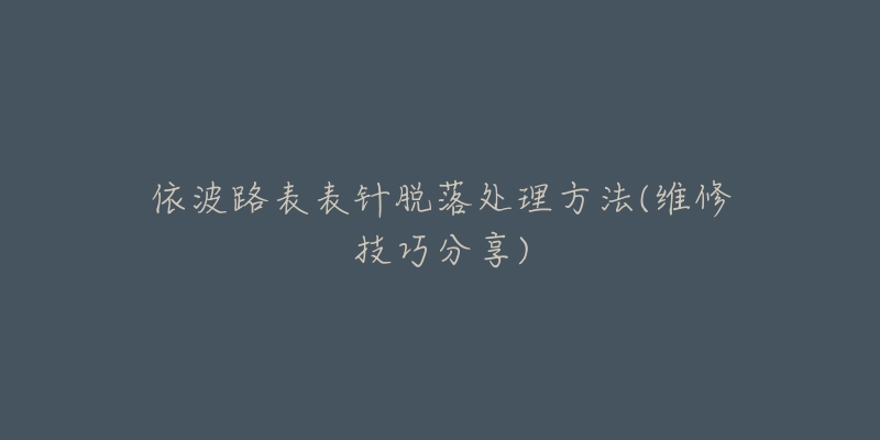 依波路表表针脱落处理方法(维修技巧分享)-名表号 依波路表表针脱落处理方法(维修技巧分享)