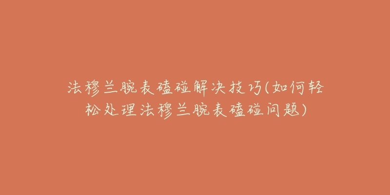 法穆兰腕表磕碰解决技巧(如何轻松处理法穆兰腕表磕碰问题)-名表号 法穆兰腕表磕碰解决技巧(如何轻松处理法穆兰腕表磕碰问题)