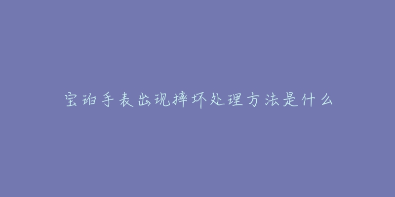 宝珀手表出现摔坏处理方法是什么-名表号 宝珀手表出现摔坏处理方法是什么