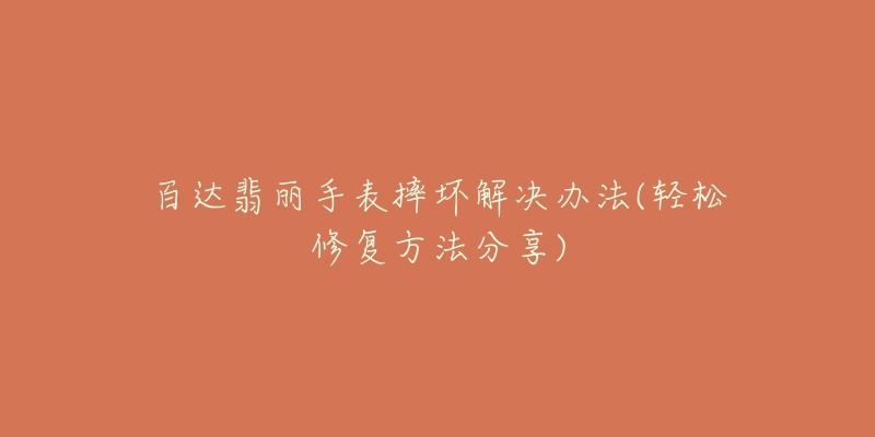 百达翡丽手表摔坏解决办法(轻松修复方法分享)-名表号 百达翡丽手表摔坏解决办法(轻松修复方法分享)