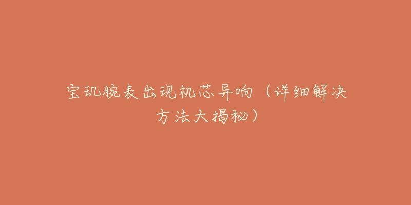 宝玑腕表出现机芯异响(详细解决方法大揭秘)-名表号 宝玑腕表出现机芯异响(详细解决方法大揭秘)