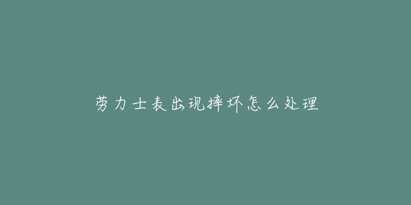 劳力士表出现摔坏怎么处理-名表号 劳力士表出现摔坏怎么处理