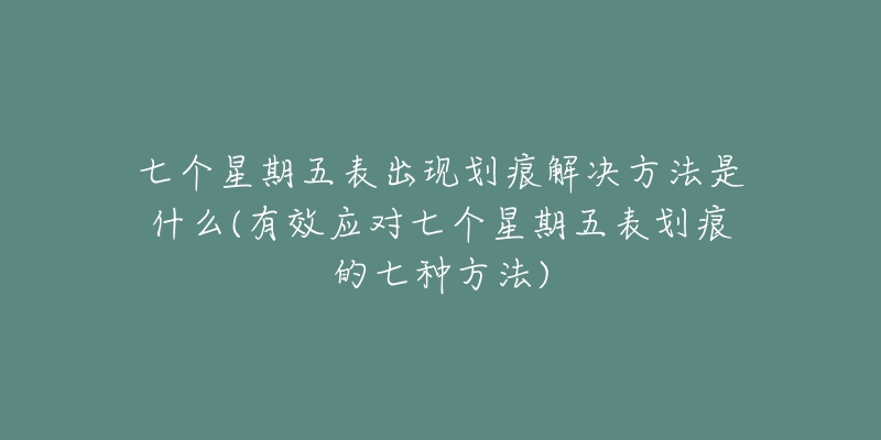 七个星期五表出现划痕解决方法是什么(有效应对七个星期五表划痕的七种方法)-名表号 七个星期五表出现划痕解决方法是什么(有效应对七个星期五表划痕的七种方法)