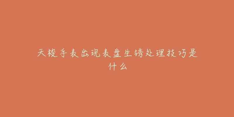 天梭手表出现表盘生锈处理技巧是什么-名表号 天梭手表出现表盘生锈处理技巧是什么