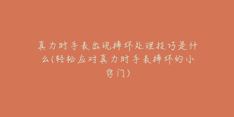 真力时手表出现摔坏处理技巧是什么(轻松应对真力时手表摔坏的小窍门)-名表号 真力时手表出现摔坏处理技巧是什么(轻松应对真力时手表摔坏的小窍门)