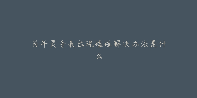 百年灵手表出现磕碰解决办法是什么-名表号 百年灵手表出现磕碰解决办法是什么