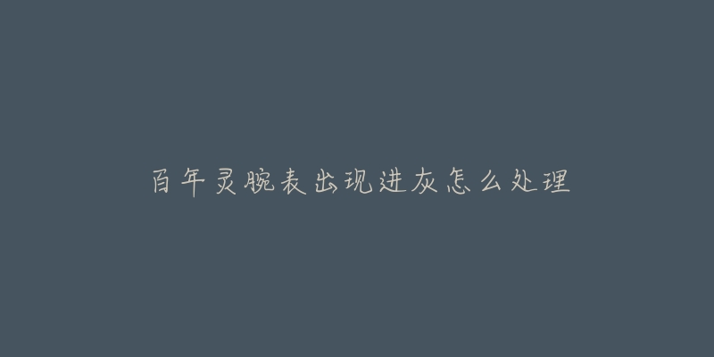 百年灵腕表出现进灰怎么处理-名表号 百年灵腕表出现进灰怎么处理