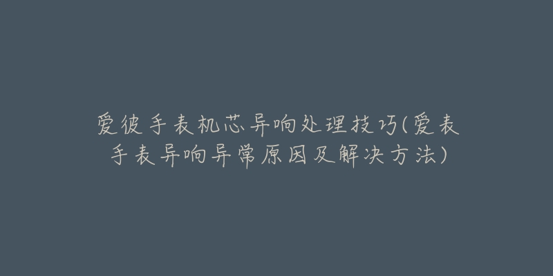 爱彼手表机芯异响处理技巧(爱表手表异响异常原因及解决方法)-名表号 爱彼手表机芯异响处理技巧(爱表手表异响异常原因及解决方法)