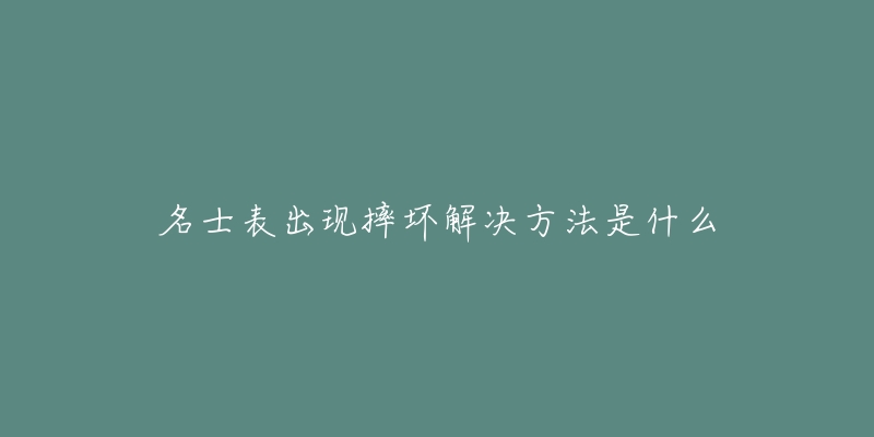 名士表出现摔坏解决方法是什么-名表号 名士表出现摔坏解决方法是什么