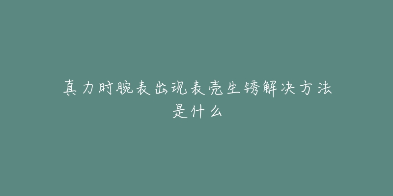 真力时腕表出现表壳生锈解决方法是什么-名表号 真力时腕表出现表壳生锈解决方法是什么