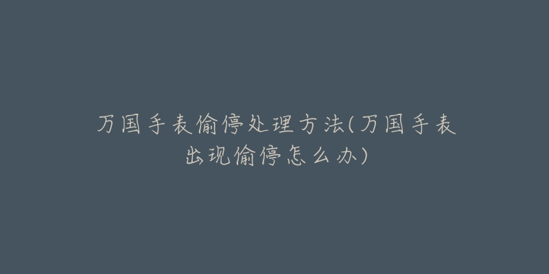 万国手表偷停处理方法(万国手表出现偷停怎么办)-名表号 万国手表偷停处理方法(万国手表出现偷停怎么办)