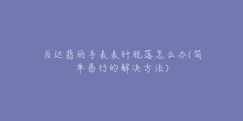 百达翡丽手表表针脱落怎么办(简单易行的解决方法)-名表号 百达翡丽手表表针脱落怎么办(简单易行的解决方法)