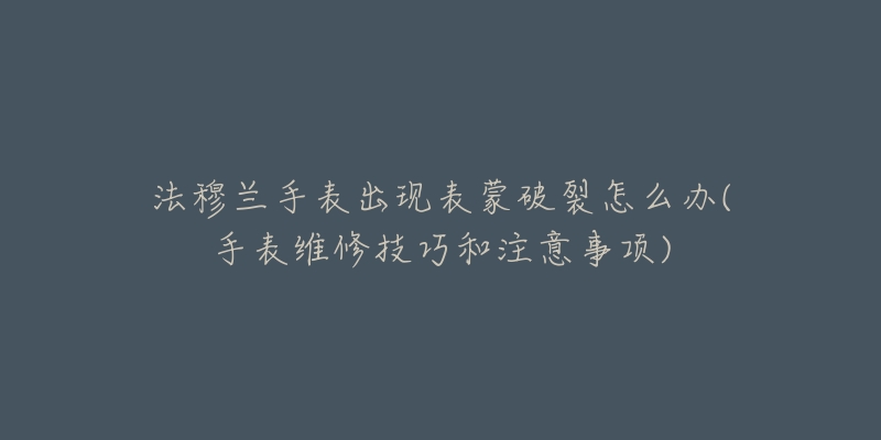 法穆兰手表出现表蒙破裂怎么办(手表维修技巧和注意事项)-名表号 法穆兰手表出现表蒙破裂怎么办(手表维修技巧和注意事项)