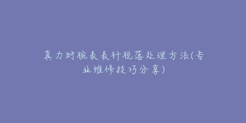 真力时腕表表针脱落处理方法(专业维修技巧分享)-名表号 真力时腕表表针脱落处理方法(专业维修技巧分享)