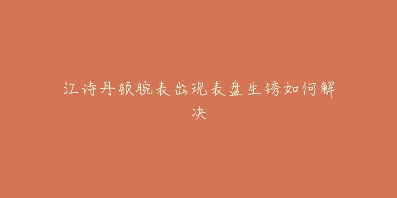 江诗丹顿腕表出现表盘生锈如何解决-名表号 江诗丹顿腕表出现表盘生锈如何解决