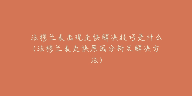 法穆兰表出现走快解决技巧是什么(法穆兰表走快原因分析及解决方法)-名表号 法穆兰表出现走快解决技巧是什么(法穆兰表走快原因分析及解决方法)