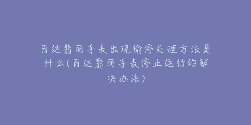 百达翡丽手表出现偷停处理方法是什么(百达翡丽手表停止运行的解决办法)-名表号 百达翡丽手表出现偷停处理方法是什么(百达翡丽手表停止运行的解决办法)