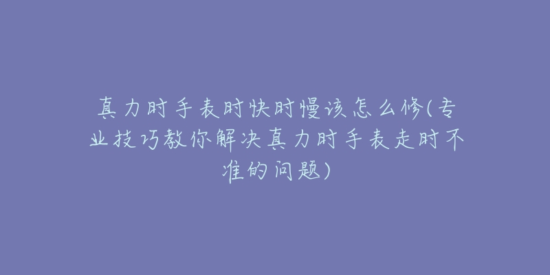 真力时手表时快时慢该怎么修(专业技巧教你解决真力时手表走时不准的问题)-名表号 真力时手表时快时慢该怎么修(专业技巧教你解决真力时手表走时不准的问题)