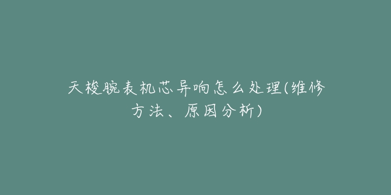 天梭腕表机芯异响怎么处理(维修方法、原因分析)-名表号 天梭腕表机芯异响怎么处理(维修方法、原因分析)