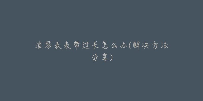浪琴表表带过长怎么办(解决方法分享)-名表号 浪琴表表带过长怎么办(解决方法分享)