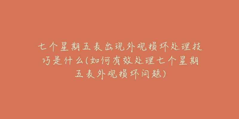 七个星期五表出现外观损坏处理技巧是什么(如何有效处理七个星期五表外观损坏问题)-名表号 七个星期五表出现外观损坏处理技巧是什么(如何有效处理七个星期五表外观损坏问题)