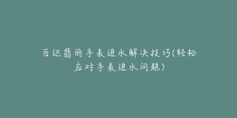 百达翡丽手表进水解决技巧(轻松应对手表进水问题)-名表号 百达翡丽手表进水解决技巧(轻松应对手表进水问题)