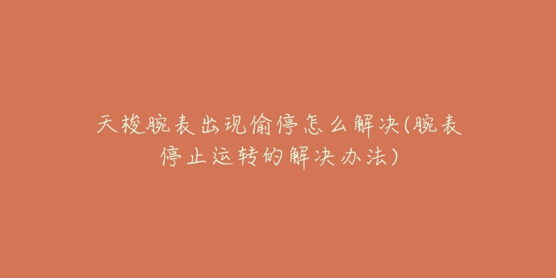 天梭腕表出现偷停怎么解决(腕表停止运转的解决办法)-名表号 天梭腕表出现偷停怎么解决(腕表停止运转的解决办法)