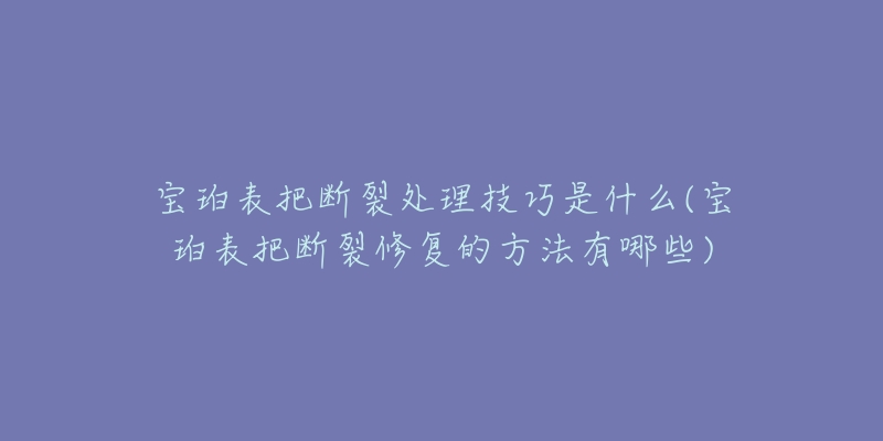 宝珀表把断裂处理技巧是什么(宝珀表把断裂修复的方法有哪些)-名表号 宝珀表把断裂处理技巧是什么(宝珀表把断裂修复的方法有哪些)