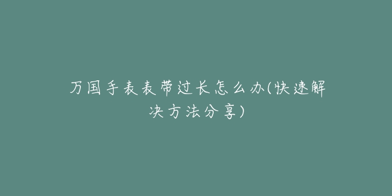 万国手表表带过长怎么办(快速解决方法分享)-名表号 万国手表表带过长怎么办(快速解决方法分享)