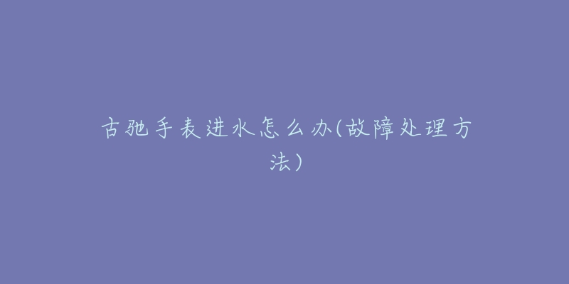 古驰手表进水怎么办(故障处理方法)-名表号 古驰手表进水怎么办(故障处理方法)