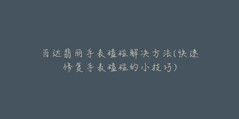 百达翡丽手表磕碰解决方法(快速修复手表磕碰的小技巧)-名表号 百达翡丽手表磕碰解决方法(快速修复手表磕碰的小技巧)
