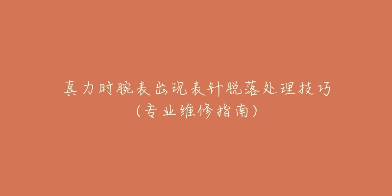 真力时腕表出现表针脱落处理技巧(专业维修指南)-名表号 真力时腕表出现表针脱落处理技巧(专业维修指南)
