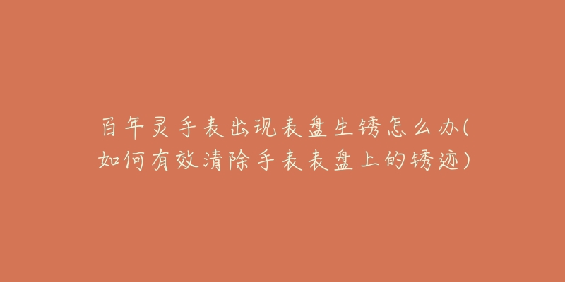 百年灵手表出现表盘生锈怎么办(如何有效清除手表表盘上的锈迹)-名表号 百年灵手表出现表盘生锈怎么办(如何有效清除手表表盘上的锈迹)