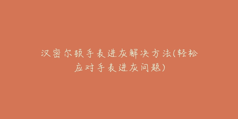 汉密尔顿手表进灰解决方法(轻松应对手表进灰问题)-名表号 汉密尔顿手表进灰解决方法(轻松应对手表进灰问题)