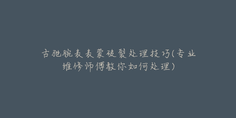 古驰腕表表蒙破裂处理技巧(专业维修师傅教你如何处理)-名表号 古驰腕表表蒙破裂处理技巧(专业维修师傅教你如何处理)