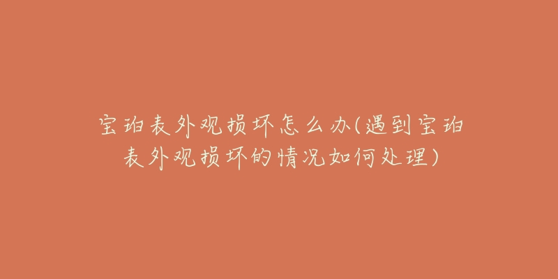 宝珀表外观损坏怎么办(遇到宝珀表外观损坏的情况如何处理)-名表号 宝珀表外观损坏怎么办(遇到宝珀表外观损坏的情况如何处理)