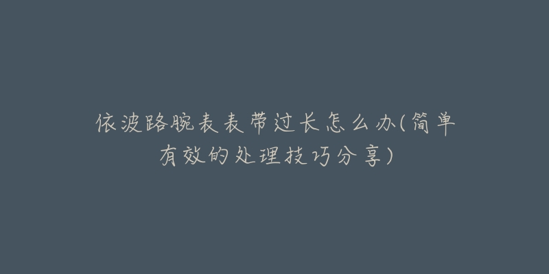 依波路腕表表带过长怎么办(简单有效的处理技巧分享)-名表号 依波路腕表表带过长怎么办(简单有效的处理技巧分享)