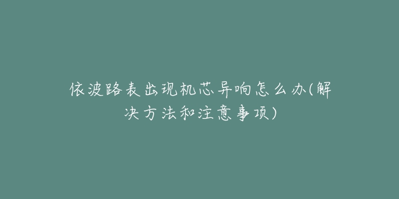 依波路表出现机芯异响怎么办(解决方法和注意事项)-名表号 依波路表出现机芯异响怎么办(解决方法和注意事项)