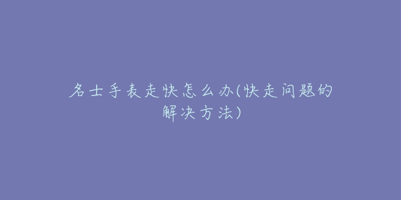 名士手表走快怎么办(快走问题的解决方法)-名表号 名士手表走快怎么办(快走问题的解决方法)