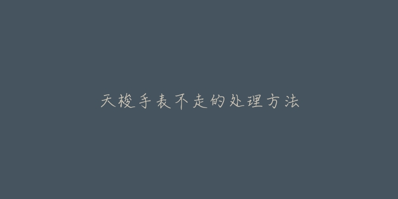 天梭手表不走的处理方法-名表号 天梭手表不走的处理方法