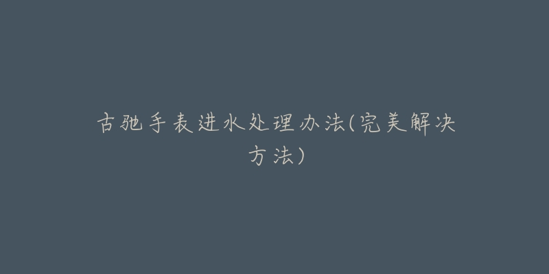 古驰手表进水处理办法(完美解决方法)-名表号 古驰手表进水处理办法(完美解决方法)
