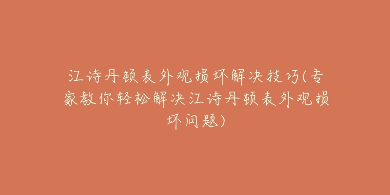 江诗丹顿表外观损坏解决技巧(专家教你轻松解决江诗丹顿表外观损坏问题)-名表号 江诗丹顿表外观损坏解决技巧(专家教你轻松解决江诗丹顿表外观损坏问题)