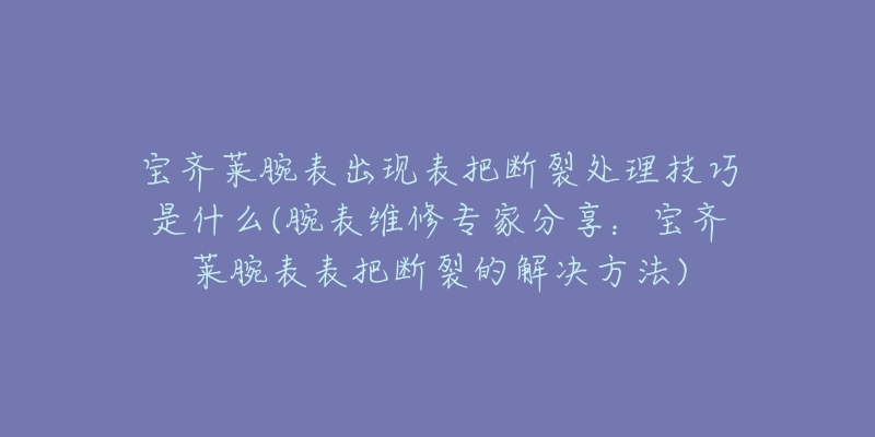 宝齐莱腕表出现表把断裂处理技巧是什么(腕表维修专家分享:宝齐莱腕表表把断裂的解决方法)-名表号 宝齐莱腕表出现表把断裂处理技巧是什么(腕表维修专家分享:宝齐莱腕表表把断裂的解决方法)