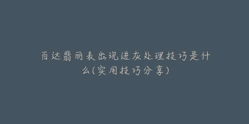 百达翡丽表出现进灰处理技巧是什么(实用技巧分享)