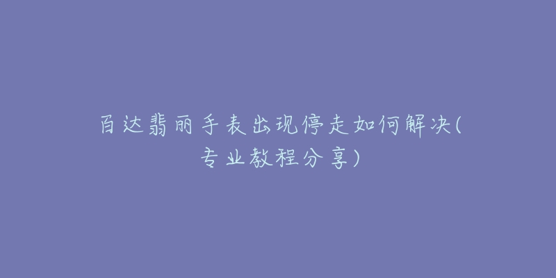 百达翡丽手表出现停走如何解决(专业教程分享)-名表号 百达翡丽手表出现停走如何解决(专业教程分享)