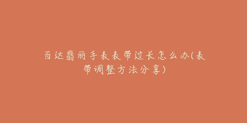百达翡丽手表表带过长怎么办(表带调整方法分享)-名表号 百达翡丽手表表带过长怎么办(表带调整方法分享)