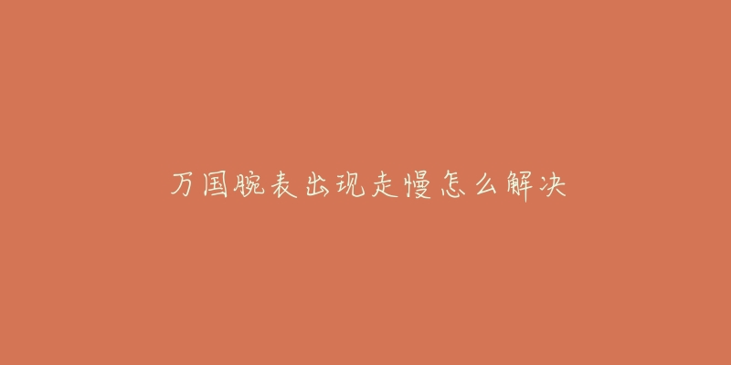 万国腕表出现走慢怎么解决-名表号 万国腕表出现走慢怎么解决