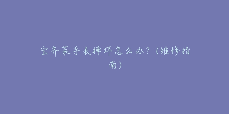 宝齐莱手表摔坏怎么办?(维修指南)-名表号 宝齐莱手表摔坏怎么办?(维修指南)