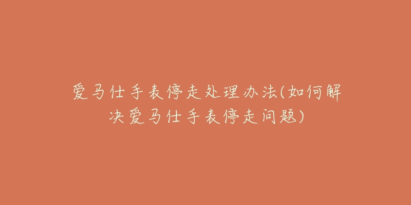 爱马仕手表停走处理办法(如何解决爱马仕手表停走问题)-名表号 爱马仕手表停走处理办法(如何解决爱马仕手表停走问题)