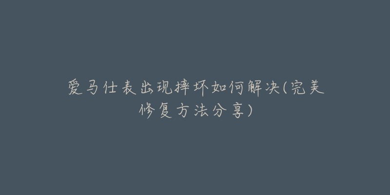 爱马仕表出现摔坏如何解决(完美修复方法分享)-名表号 爱马仕表出现摔坏如何解决(完美修复方法分享)